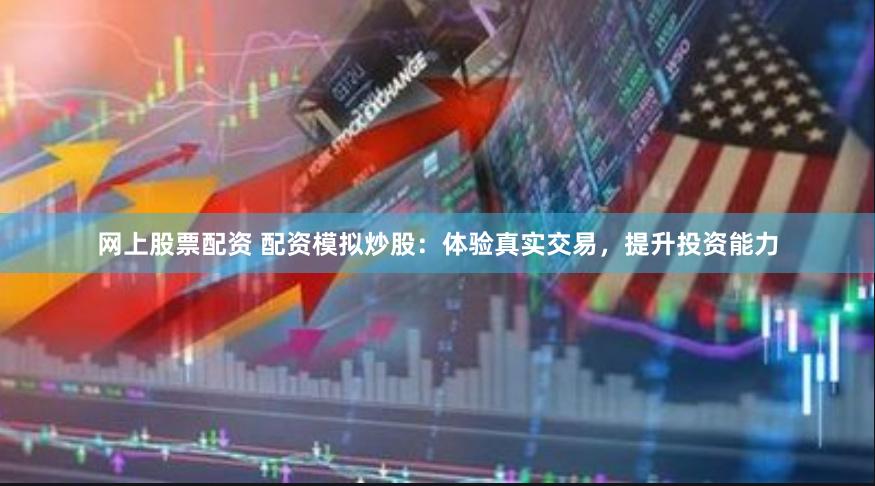 网上股票配资 配资模拟炒股：体验真实交易，提升投资能力