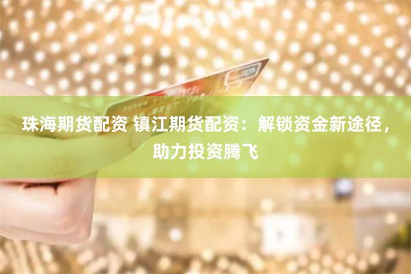 珠海期货配资 镇江期货配资：解锁资金新途径，助力投资腾飞
