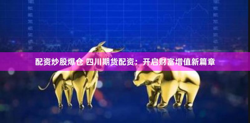 配资炒股爆仓 四川期货配资：开启财富增值新篇章