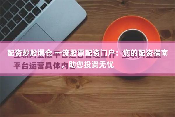 配资炒股爆仓 一流股票配资门户：您的配资指南，助您投资无忧