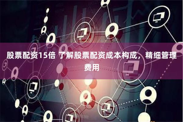 股票配资15倍 了解股票配资成本构成，精细管理费用