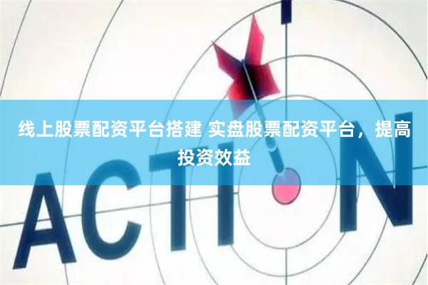 线上股票配资平台搭建 实盘股票配资平台，提高投资效益