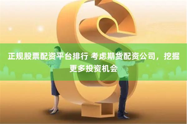 正规股票配资平台排行 考虑期货配资公司，挖掘更多投资机会