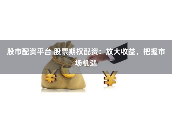 股市配资平台 股票期权配资：放大收益，把握市场机遇