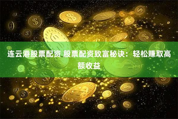 连云港股票配资 股票配资致富秘诀：轻松赚取高额收益