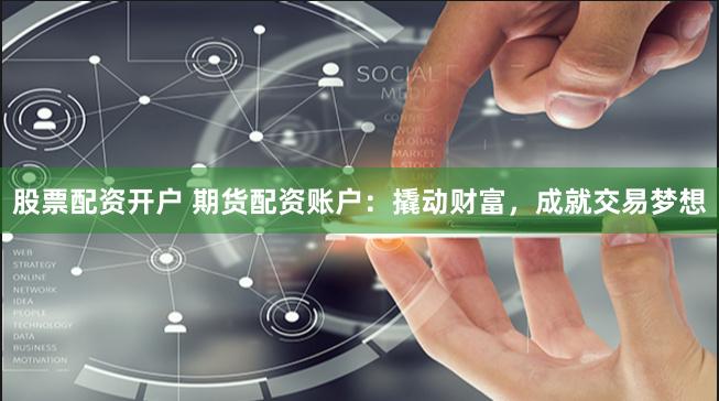 股票配资开户 期货配资账户：撬动财富，成就交易梦想