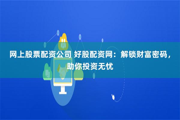 网上股票配资公司 好股配资网：解锁财富密码，助你投资无忧