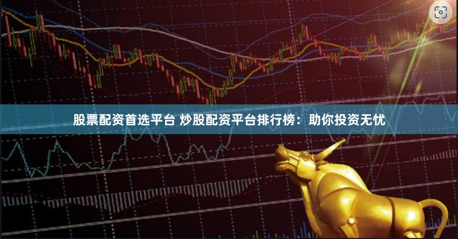 股票配资首选平台 炒股配资平台排行榜：助你投资无忧