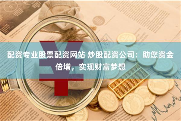 配资专业股票配资网站 炒股配资公司：助您资金倍增，实现财富梦想