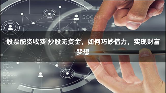 股票配资收费 炒股无资金，如何巧妙借力，实现财富梦想
