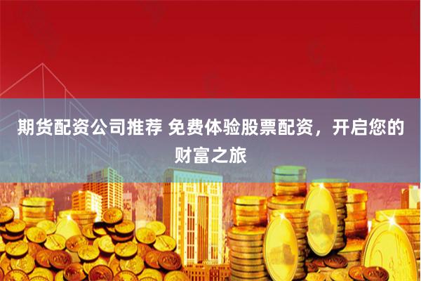 期货配资公司推荐 免费体验股票配资，开启您的财富之旅