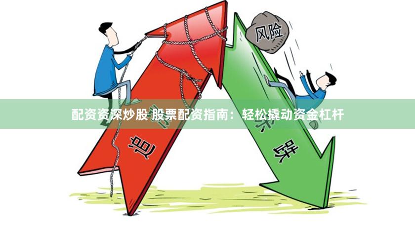 配资资深炒股 股票配资指南：轻松撬动资金杠杆
