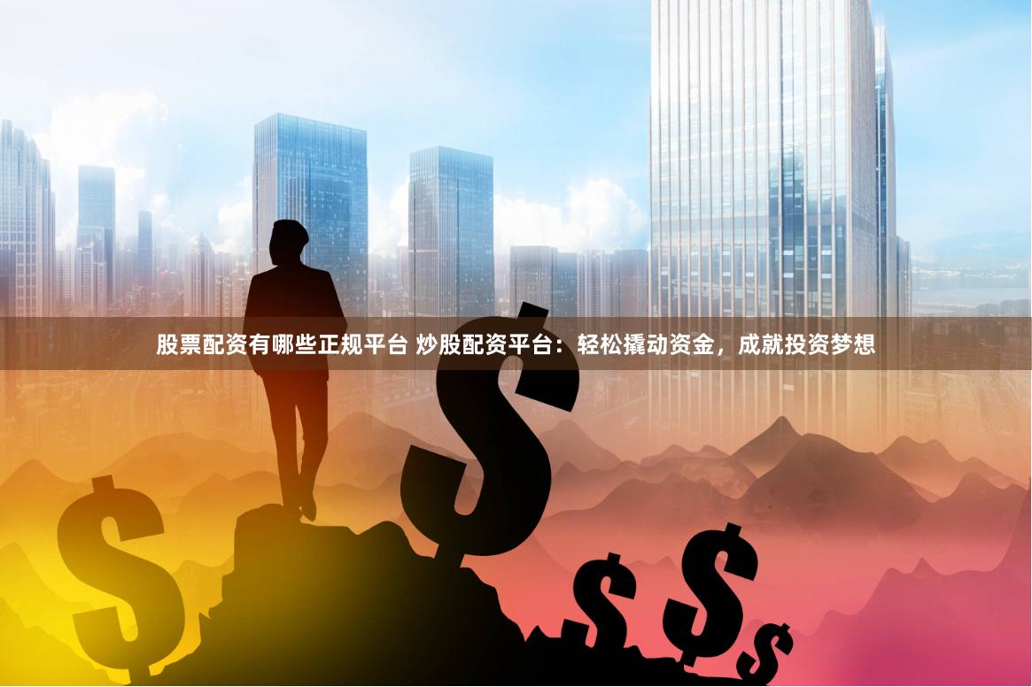 股票配资有哪些正规平台 炒股配资平台：轻松撬动资金，成就投资梦想