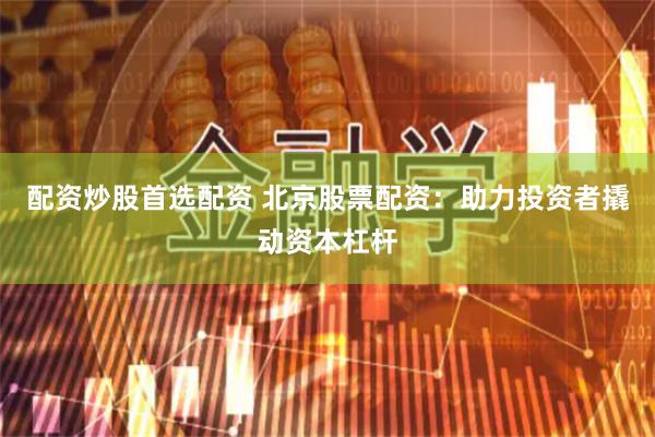 配资炒股首选配资 北京股票配资：助力投资者撬动资本杠杆