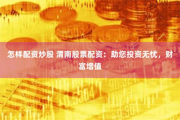 怎样配资炒股 渭南股票配资：助您投资无忧，财富增值