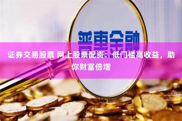 证券交易股票 网上股票配资：低门槛高收益，助你财富倍增