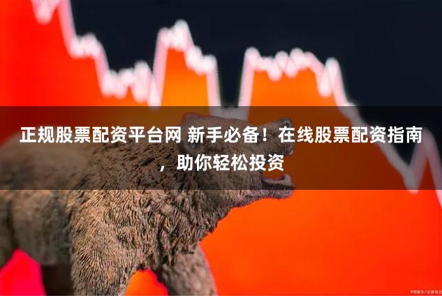 正规股票配资平台网 新手必备！在线股票配资指南，助你轻松投资