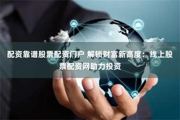配资靠谱股票配资门户 解锁财富新高度：线上股票配资网助力投资