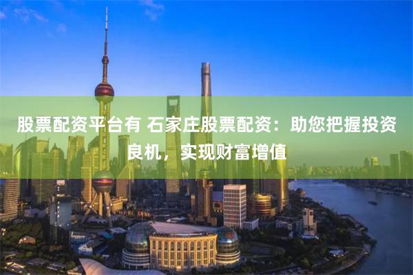 股票配资平台有 石家庄股票配资：助您把握投资良机，实现财富增值