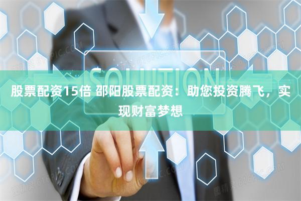 股票配资15倍 邵阳股票配资：助您投资腾飞，实现财富梦想