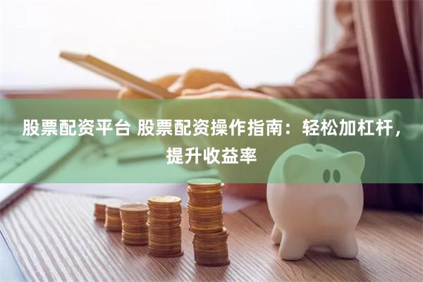 股票配资平台 股票配资操作指南：轻松加杠杆，提升收益率
