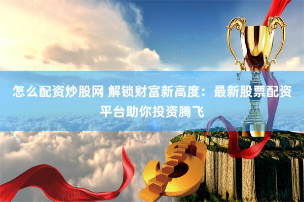 怎么配资炒股网 解锁财富新高度：最新股票配资平台助你投资腾飞
