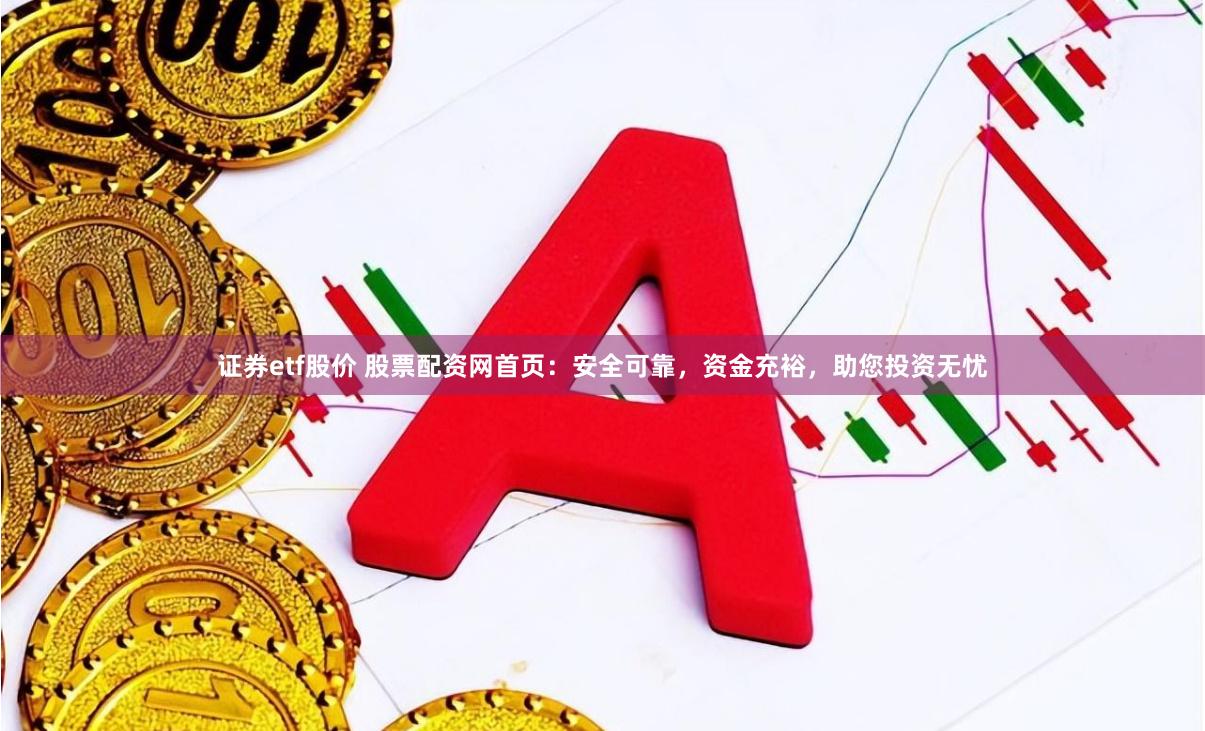 证券etf股价 股票配资网首页：安全可靠，资金充裕，助您投资无忧