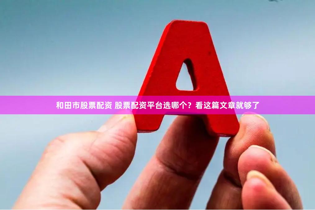 和田市股票配资 股票配资平台选哪个？看这篇文章就够了