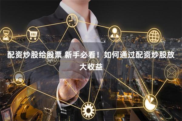 配资炒股给股票 新手必看！如何通过配资炒股放大收益