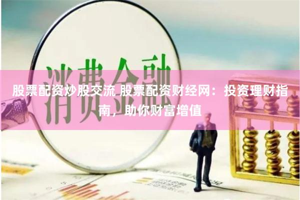 股票配资炒股交流 股票配资财经网：投资理财指南，助你财富增值