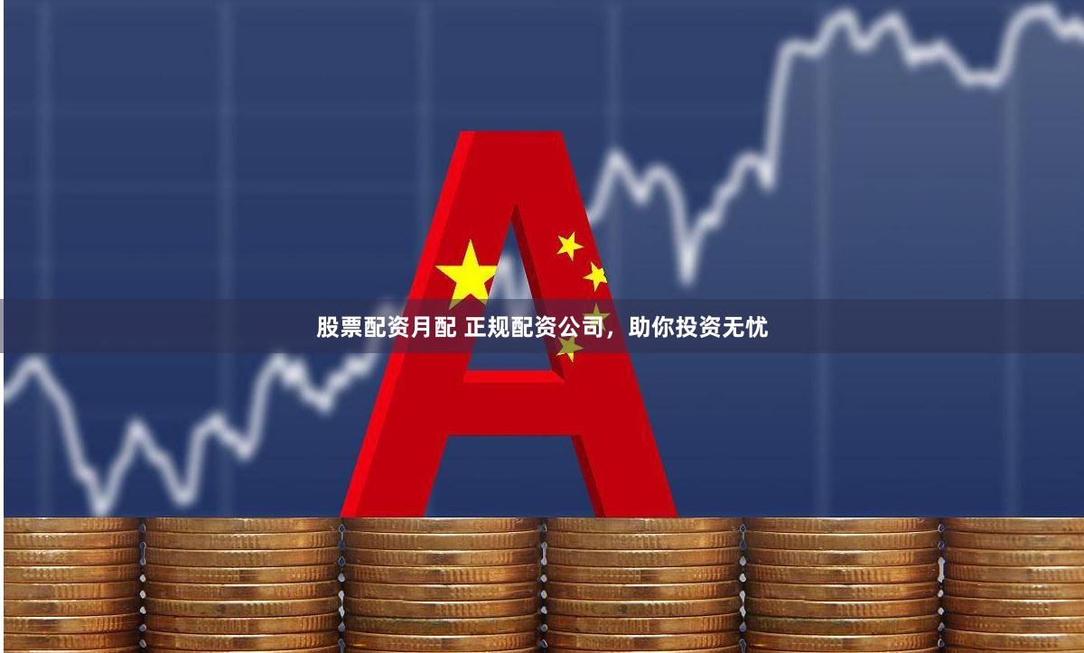 股票配资月配 正规配资公司，助你投资无忧