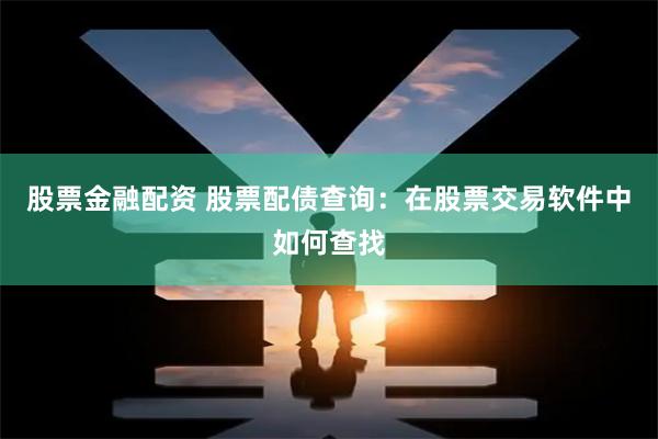 股票金融配资 股票配债查询：在股票交易软件中如何查找