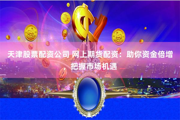 天津股票配资公司 网上期货配资：助你资金倍增，把握市场机遇