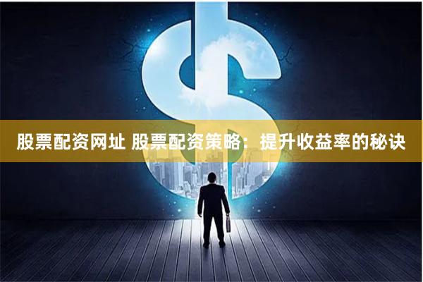 股票配资网址 股票配资策略：提升收益率的秘诀