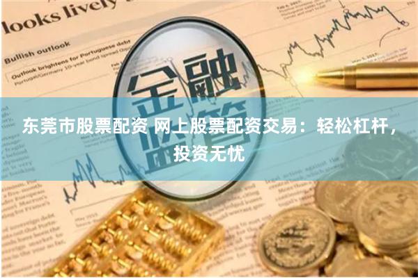 东莞市股票配资 网上股票配资交易：轻松杠杆，投资无忧