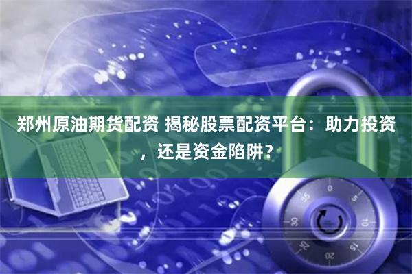 郑州原油期货配资 揭秘股票配资平台：助力投资，还是资金陷阱？