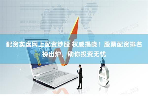 配资实盘网上配资炒股 权威揭晓！股票配资排名榜出炉，助你投资无忧
