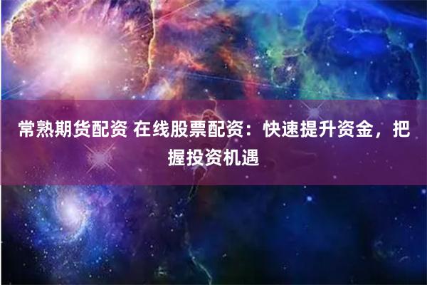 常熟期货配资 在线股票配资：快速提升资金，把握投资机遇