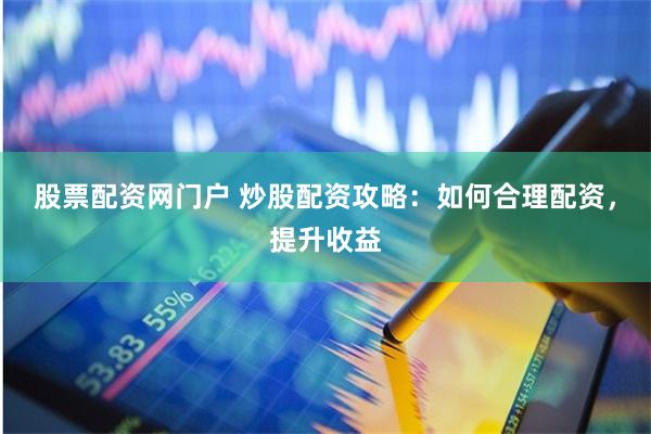 股票配资网门户 炒股配资攻略：如何合理配资，提升收益