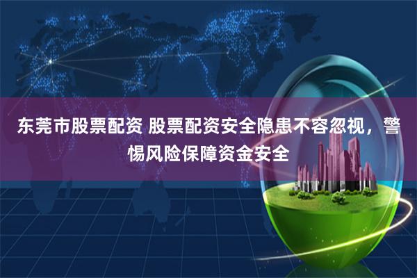 东莞市股票配资 股票配资安全隐患不容忽视，警惕风险保障资金安全